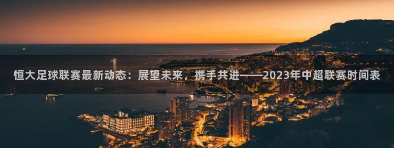  恒大足球联赛最新动态：展望未来，携手共进——2023年中超联