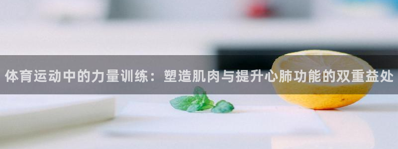 xc体育app官方网站：体育运动中的力量训练：塑造肌肉与提升心肺功能的双重益处