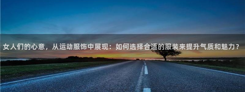 xc体育：女人们的心意，从运动服饰中展现：如何选择合适的服装来提升气质和魅力？