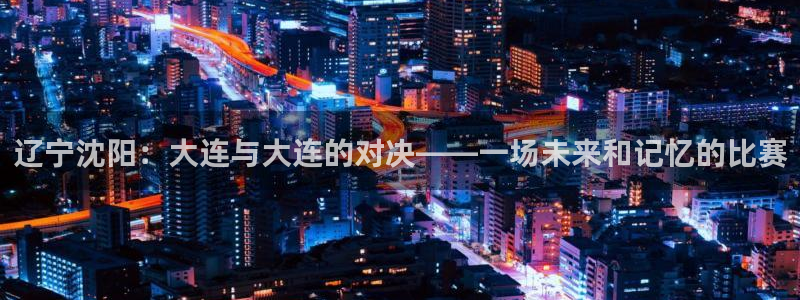 辽宁沈阳：大连与大连的对决——一场未